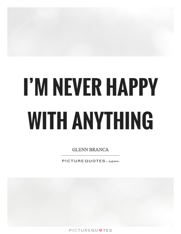 I'm never happy with anything Picture Quote #1