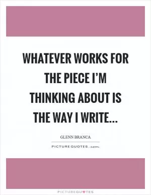 Whatever works for the piece I’m thinking about is the way I write Picture Quote #1
