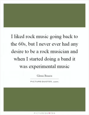 I liked rock music going back to the  60s, but I never ever had any desire to be a rock musician and when I started doing a band it was experimental music Picture Quote #1