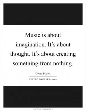 Music is about imagination. It’s about thought. It’s about creating something from nothing Picture Quote #1