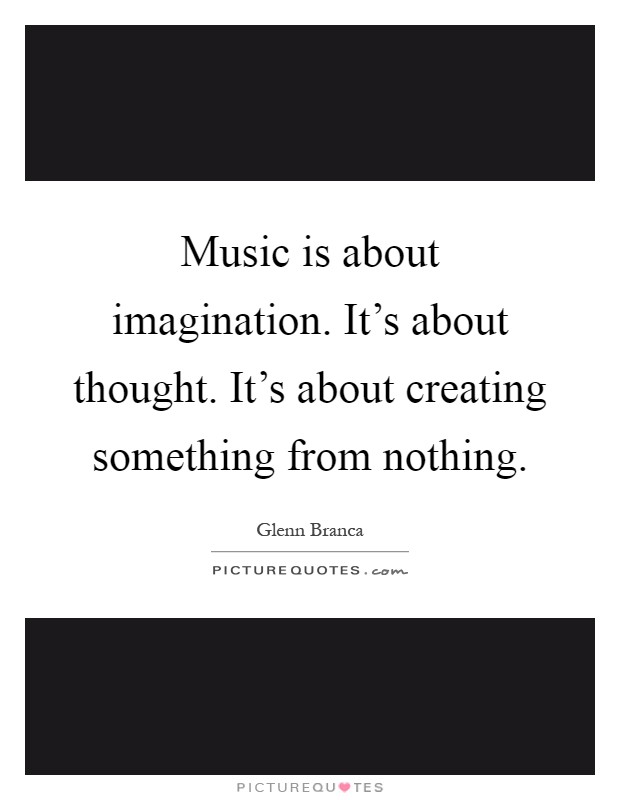 Music is about imagination. It's about thought. It's about creating something from nothing Picture Quote #1