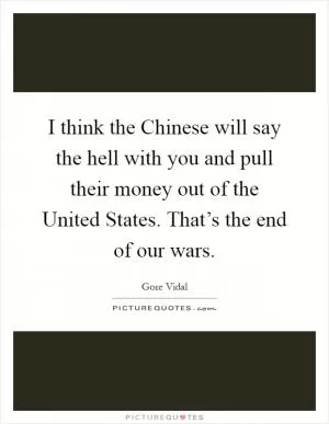 I think the Chinese will say the hell with you and pull their money out of the United States. That’s the end of our wars Picture Quote #1