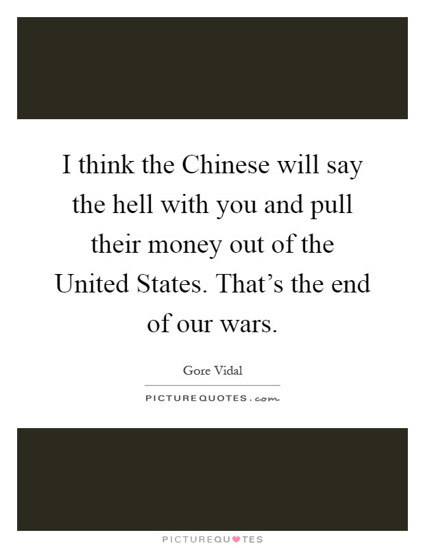 I think the Chinese will say the hell with you and pull their money out of the United States. That's the end of our wars Picture Quote #1