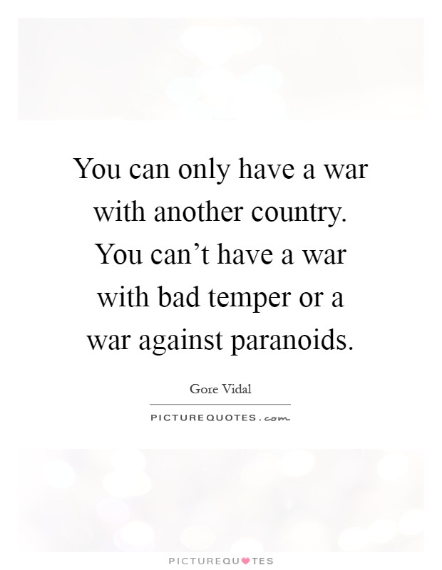 You can only have a war with another country. You can't have a war with bad temper or a war against paranoids Picture Quote #1
