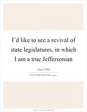 I’d like to see a revival of state legislatures, in which I am a true Jeffersonian Picture Quote #1