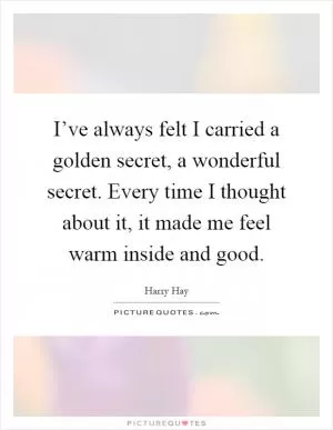 I’ve always felt I carried a golden secret, a wonderful secret. Every time I thought about it, it made me feel warm inside and good Picture Quote #1