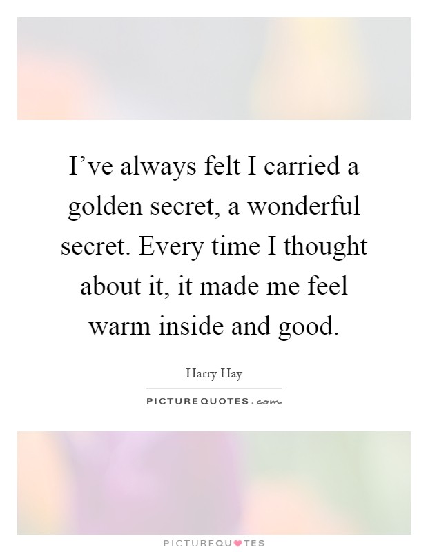 I've always felt I carried a golden secret, a wonderful secret. Every time I thought about it, it made me feel warm inside and good Picture Quote #1