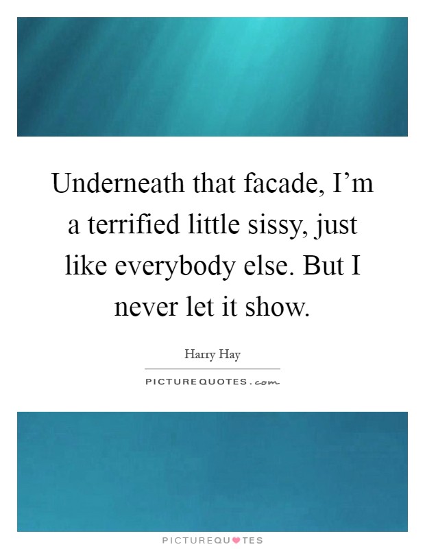 Underneath that facade, I'm a terrified little sissy, just like everybody else. But I never let it show Picture Quote #1
