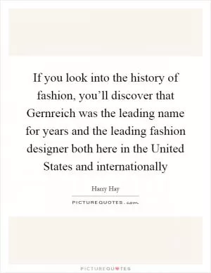 If you look into the history of fashion, you’ll discover that Gernreich was the leading name for years and the leading fashion designer both here in the United States and internationally Picture Quote #1