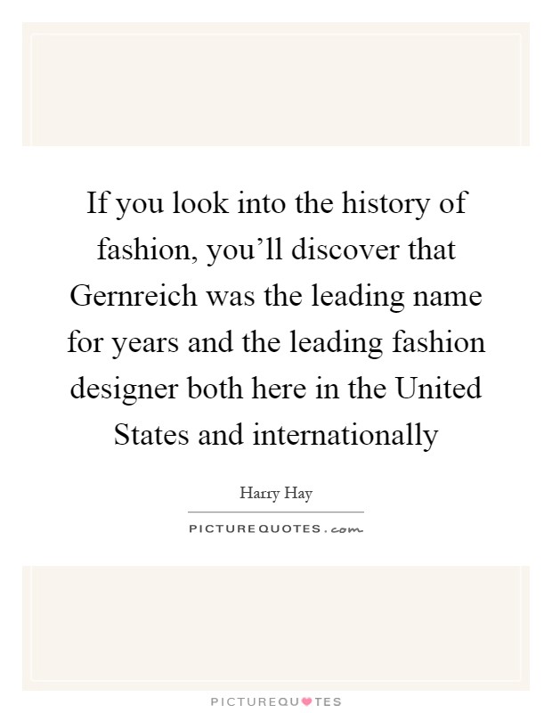 If you look into the history of fashion, you'll discover that Gernreich was the leading name for years and the leading fashion designer both here in the United States and internationally Picture Quote #1