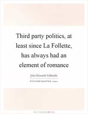 Third party politics, at least since La Follette, has always had an element of romance Picture Quote #1