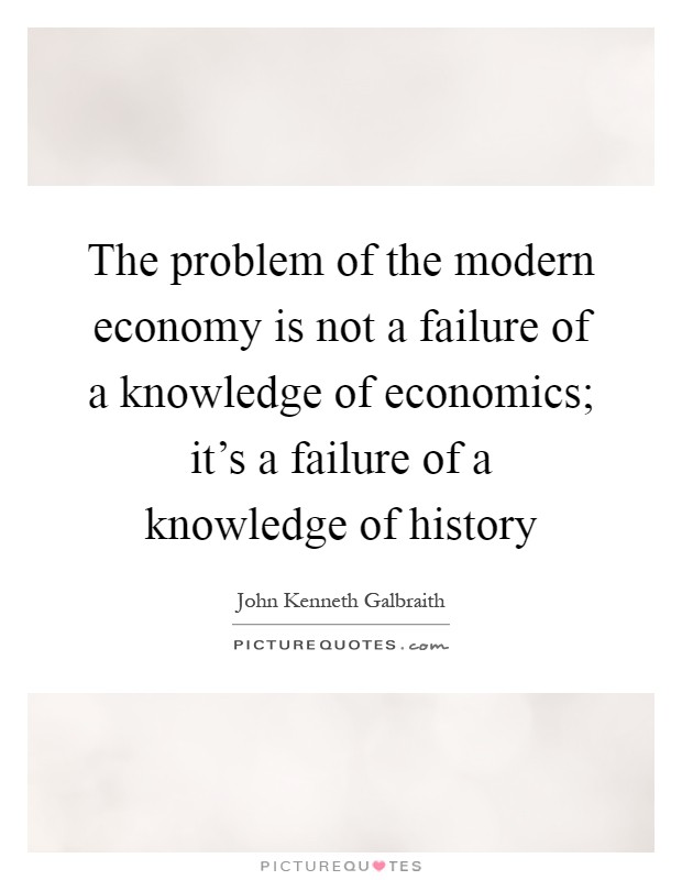 The problem of the modern economy is not a failure of a knowledge of economics; it's a failure of a knowledge of history Picture Quote #1