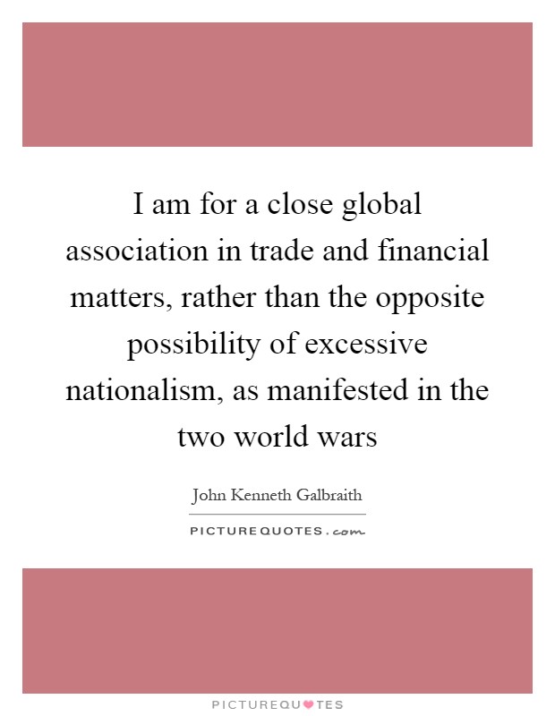 I am for a close global association in trade and financial matters, rather than the opposite possibility of excessive nationalism, as manifested in the two world wars Picture Quote #1