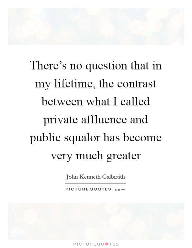 There's no question that in my lifetime, the contrast between what I called private affluence and public squalor has become very much greater Picture Quote #1
