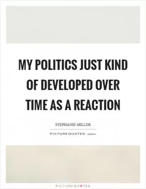 My politics just kind of developed over time as a reaction Picture Quote #1