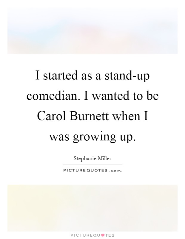 I started as a stand-up comedian. I wanted to be Carol Burnett when I was growing up Picture Quote #1