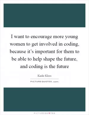 I want to encourage more young women to get involved in coding, because it’s important for them to be able to help shape the future, and coding is the future Picture Quote #1