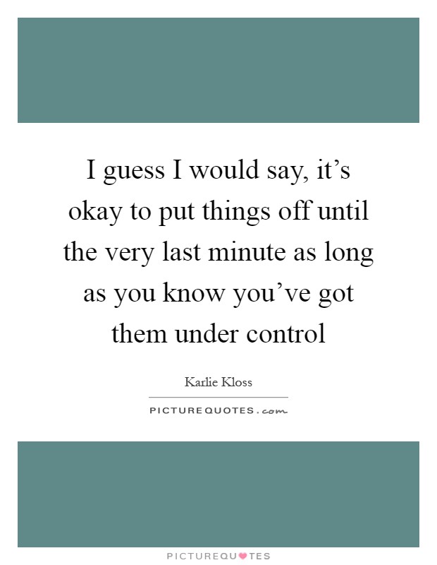 I guess I would say, it's okay to put things off until the very last minute as long as you know you've got them under control Picture Quote #1