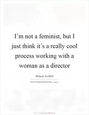 I’m not a feminist, but I just think it’s a really cool process working with a woman as a director Picture Quote #1