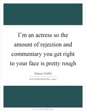I’m an actress so the amount of rejection and commentary you get right to your face is pretty rough Picture Quote #1