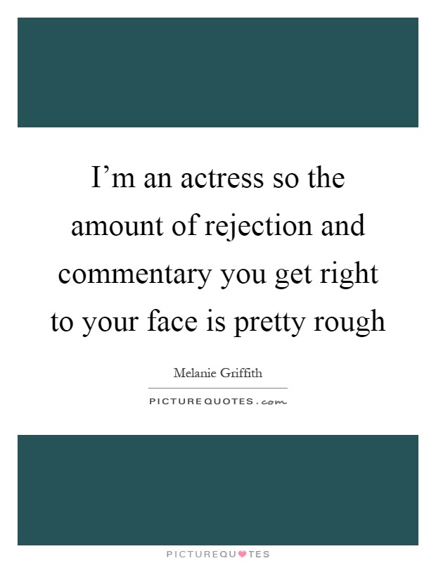 I'm an actress so the amount of rejection and commentary you get right to your face is pretty rough Picture Quote #1