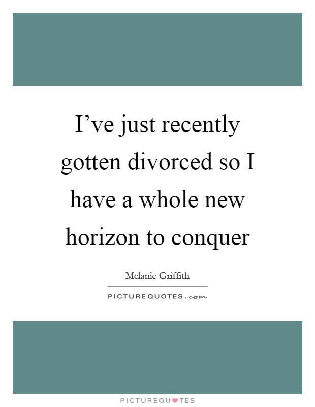 I've just recently gotten divorced so I have a whole new horizon to conquer Picture Quote #1