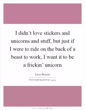 I didn’t love stickers and unicorns and stuff, but just if I were to ride on the back of a beast to work, I want it to be a frickin’ unicorn Picture Quote #1