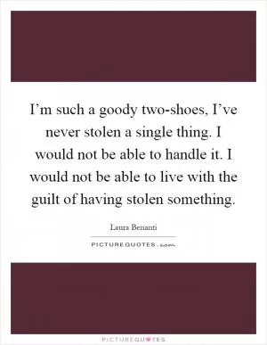 I’m such a goody two-shoes, I’ve never stolen a single thing. I would not be able to handle it. I would not be able to live with the guilt of having stolen something Picture Quote #1