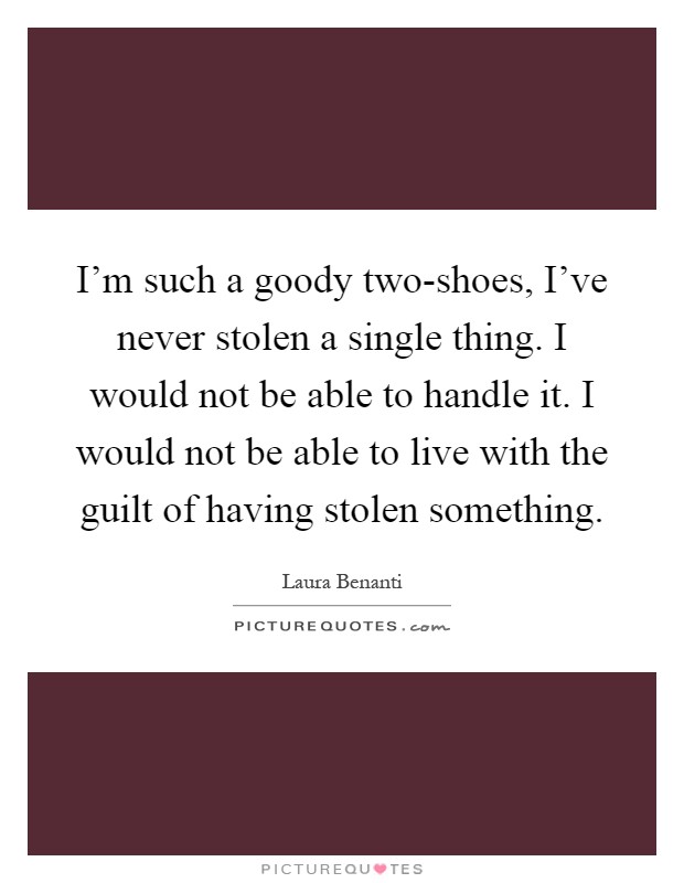I'm such a goody two-shoes, I've never stolen a single thing. I would not be able to handle it. I would not be able to live with the guilt of having stolen something Picture Quote #1