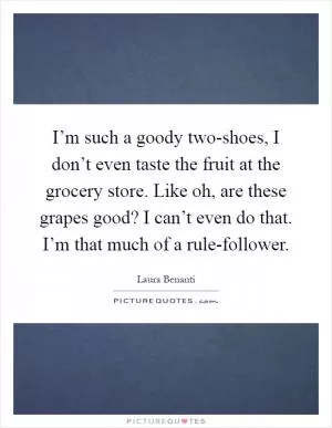 I’m such a goody two-shoes, I don’t even taste the fruit at the grocery store. Like oh, are these grapes good? I can’t even do that. I’m that much of a rule-follower Picture Quote #1