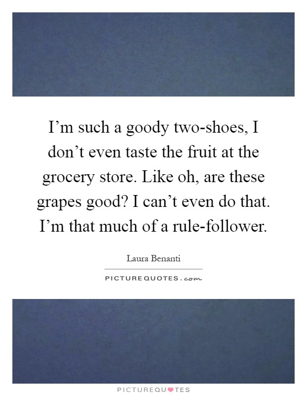 I'm such a goody two-shoes, I don't even taste the fruit at the grocery store. Like oh, are these grapes good? I can't even do that. I'm that much of a rule-follower Picture Quote #1