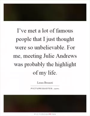 I’ve met a lot of famous people that I just thought were so unbelievable. For me, meeting Julie Andrews was probably the highlight of my life Picture Quote #1