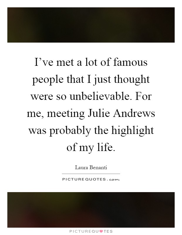 I've met a lot of famous people that I just thought were so unbelievable. For me, meeting Julie Andrews was probably the highlight of my life Picture Quote #1