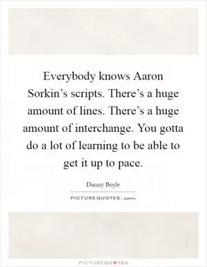 Everybody knows Aaron Sorkin’s scripts. There’s a huge amount of lines. There’s a huge amount of interchange. You gotta do a lot of learning to be able to get it up to pace Picture Quote #1