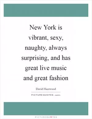 New York is vibrant, sexy, naughty, always surprising, and has great live music and great fashion Picture Quote #1