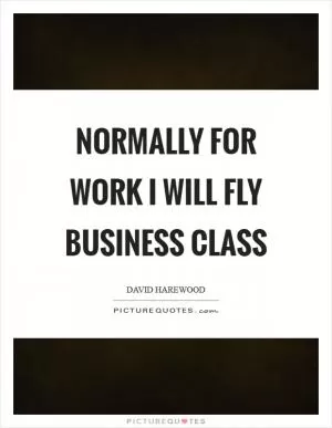 Normally for work I will fly business class Picture Quote #1