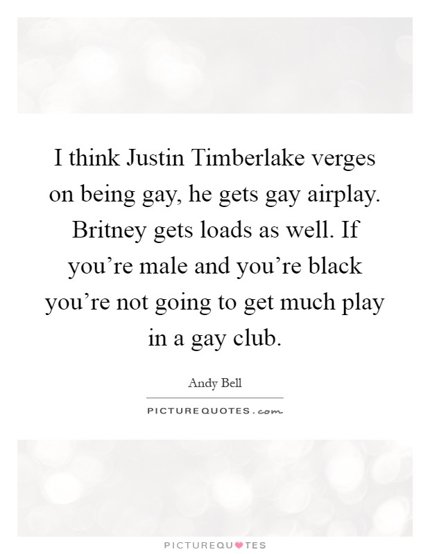 I think Justin Timberlake verges on being gay, he gets gay airplay. Britney gets loads as well. If you're male and you're black you're not going to get much play in a gay club Picture Quote #1