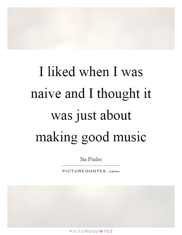 I liked when I was naive and I thought it was just about making good music Picture Quote #1