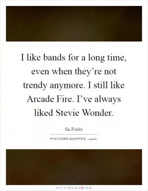 I like bands for a long time, even when they’re not trendy anymore. I still like Arcade Fire. I’ve always liked Stevie Wonder Picture Quote #1