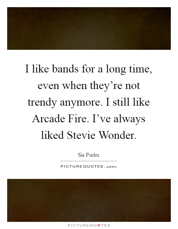 I like bands for a long time, even when they're not trendy anymore. I still like Arcade Fire. I've always liked Stevie Wonder Picture Quote #1