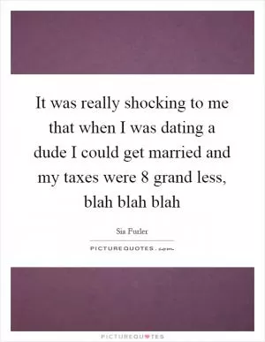 It was really shocking to me that when I was dating a dude I could get married and my taxes were 8 grand less, blah blah blah Picture Quote #1
