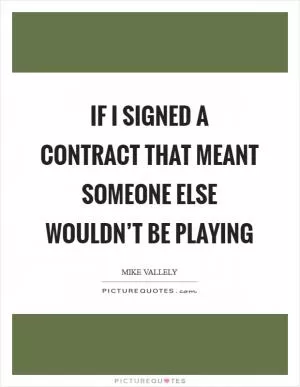 If I signed a contract that meant someone else wouldn’t be playing Picture Quote #1