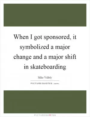 When I got sponsored, it symbolized a major change and a major shift in skateboarding Picture Quote #1