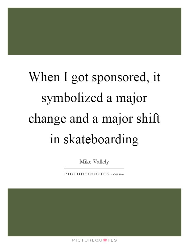 When I got sponsored, it symbolized a major change and a major shift in skateboarding Picture Quote #1