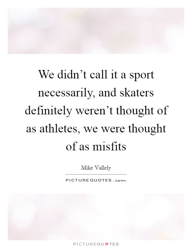 We didn't call it a sport necessarily, and skaters definitely weren't thought of as athletes, we were thought of as misfits Picture Quote #1