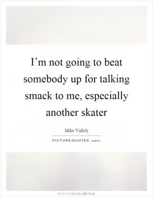 I’m not going to beat somebody up for talking smack to me, especially another skater Picture Quote #1