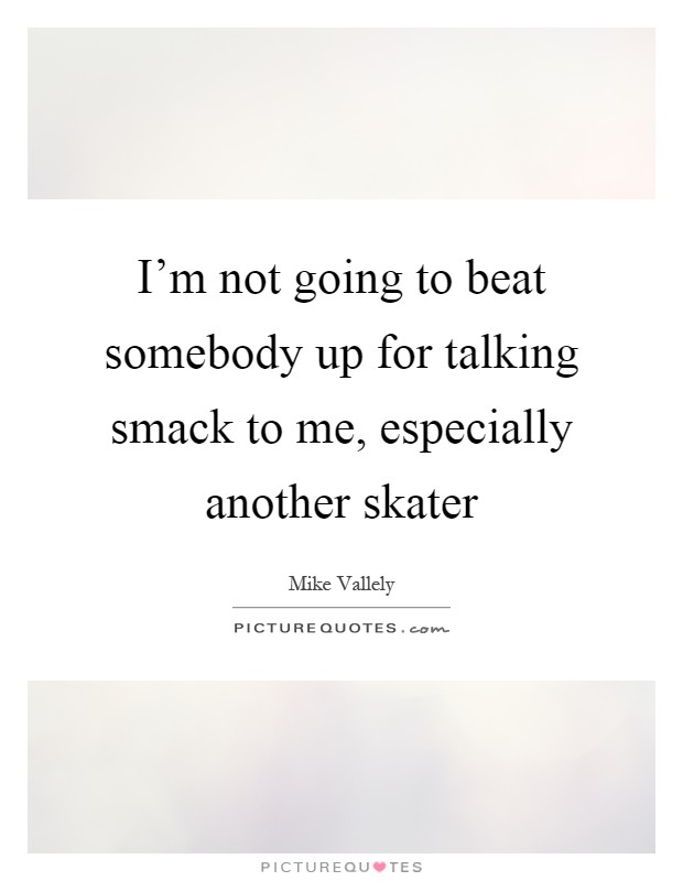 I'm not going to beat somebody up for talking smack to me, especially another skater Picture Quote #1