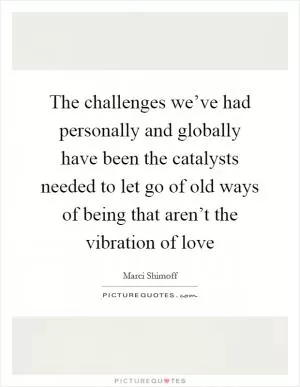 The challenges we’ve had personally and globally have been the catalysts needed to let go of old ways of being that aren’t the vibration of love Picture Quote #1
