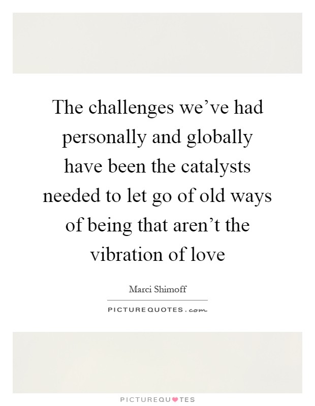 The challenges we've had personally and globally have been the catalysts needed to let go of old ways of being that aren't the vibration of love Picture Quote #1
