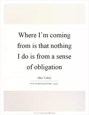 Where I’m coming from is that nothing I do is from a sense of obligation Picture Quote #1